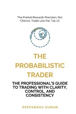 The Probabilistic Trader: Mastering Probability, Risk & Strategy for Consistent Trading Success - Deepanshu Suman - cover