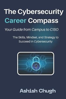 The Cybersecurity Career Compass: Your Guide from Campus to CISO: The Skills, Mindset, and Strategy to Succeed in Cybersecurity - Ashish Chugh - cover