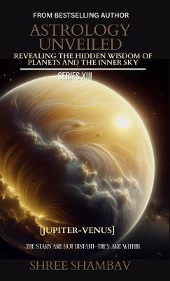 Astrology Unveiled: Revealing the Hidden Wisdom of Planets and the Inner Sky Series XIII - Shree Shambav - cover