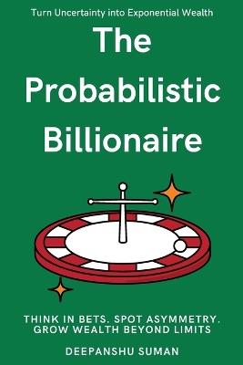The Probabilistic Billionaire: How to Turn Uncertainty into Exponential Wealth - Deepanshu Suman - cover