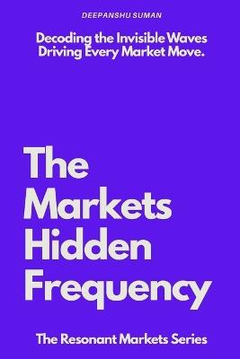 The Markets Hidden Frequency: How Emotional Energy, Collective Behavior, and Flow Shape Price Moves - Deepanshu Suman - cover