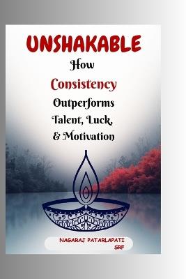 Unshakable: How Consistency Outperforms Talent, Luck, and Motivation - Nagaraj Patarlapati - cover