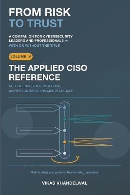 From Risk To Trust Volume 4: The Applied CISO Reference - AI, Resilience, Third-Party Risk, Unified Controls, and CISO Playbooks - Vikas Khandelwal - cover