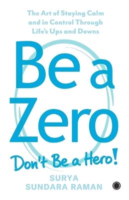 Be A Zero: The Art of Staying Calm and in Control Through Life's Ups and Downs - cover