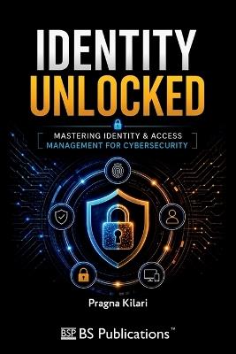 Identity Unlocked: Mastering Identity & Access Management for Cybersecurity - Pragna Kilari - cover