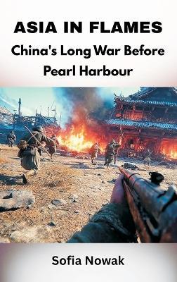 Asia in Flames: China's Long War Before Pearl Harbour - Sofia Nowak - cover