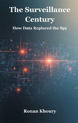 The Surveillance Century: How Data Replaced the Spy - Ronan Khoury - cover