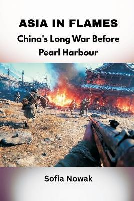 Asia in Flames: China's Long War Before Pearl Harbour - Sofia Nowak - cover