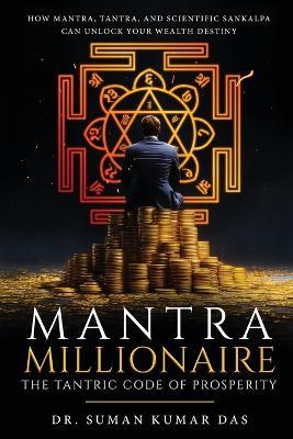 Mantra Millionaire - The Tantric Code of Prosperity - How Mantra, Tantra and Scientific Sankalpa Can Unlock Your Wealth Destiny - Suman Kumar Das - cover
