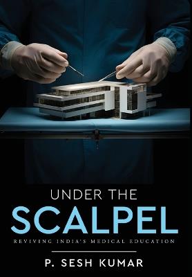 Under The Scalpel - Reviving India's Medical Education - P Sesh Kumar - cover