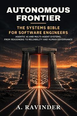 Autonomous Frontier: The Systems Bible for Software Engineers - Agentic AI and Multi-Agent Systems, from Reasoning to Reliability and Human Governance - A Ravinder - cover