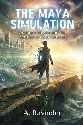 The Maya Simulation: Quantum Physics and the Science of Consciousness - A Ravinder - cover