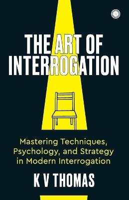 The Art of Interrogation: Mastering Techniques, Psychology, and Strategy in Modern Interrogation - Kv Thomas - cover