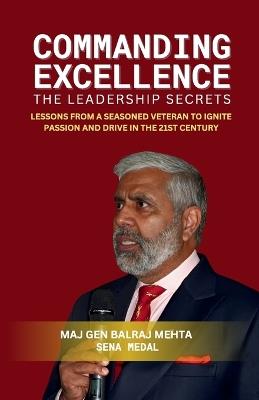 COMMANDING EXCELLENCE, Leadership Secrets: Lessons from a Seasoned Veteran to Ignite Passion and Drive in the 21st Century - Maj Gen Balraj Mehta - cover