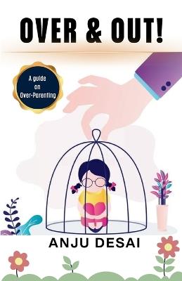 Over & Out, A guide on Over- Parenting - Anju Desai - cover