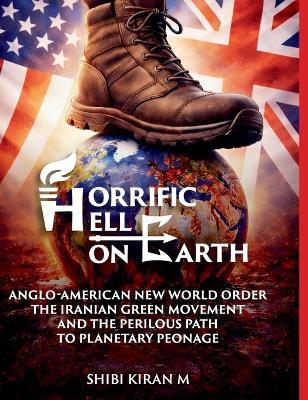 Horrific Hell on Earth: Anglo-American New World Order, the Iranian Green Movement, and the Perilous Path to Planetary Peonage - Shibi Kiran M - cover