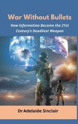 War Without Bullets: How Information Became the 21st Century's Deadliest Weapon - Adelaide Sinclair - cover