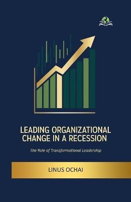 Leading Organizational Change in a Recession - Linus Ochai - cover