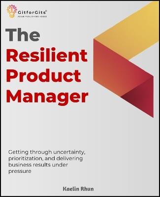 The Resilient Product Manager: Getting through uncertainty, prioritization, and delivering business results under pressure - Kaelin Rhun - cover