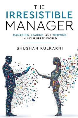 The Irresistible Manager - Managing, Leading and Thriving in a Disrupted World - Bhushan Kulkarni - cover