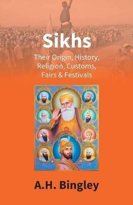 Sikhs: Their Origin, History, Religion, Customs, Fairs & Festivals - A H Bingley - cover
