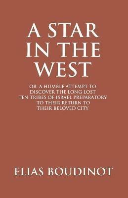 A Star In The West Or A Humble Attempt To Discover The Long Lost Ten Tribes Of Israel, Preparatory To Their Return To Their Beloved City Jerusalem: Preparatory to Their Return to Their Beloved City Jerusalem - Elias Boudinot - cover
