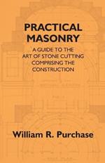 Practical Masonry: A Guide To The Art Of Stone Cutting Comprising The Construction And Working Of Stairs, Circular Work, Arches, Niches, Domes, Pendentives, Vaults, Tracery Windows, Etc. To Which Are Added Supplements Relating To Masonry Estimating And Qu