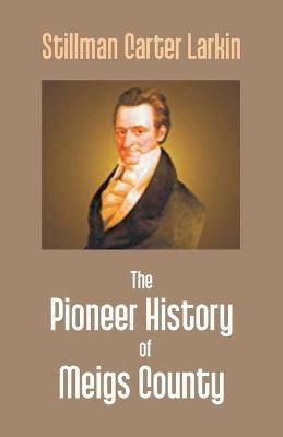 The Pioneer History Of Meigs County - Stillman Carter Larkin - cover