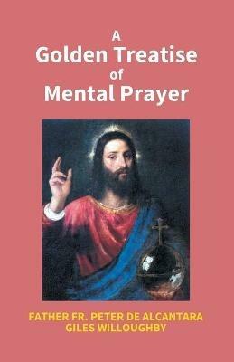 A Golden Treatise Of Mental Prayer: With Divers Spiritual Rules And Directions, No Less Profitable, Than Necessary, For All Sorts Of People - Father Fr Peter - cover