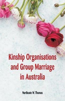 Kinship Organisations and Group Marriage in Australia - Northcote W Thomas - cover