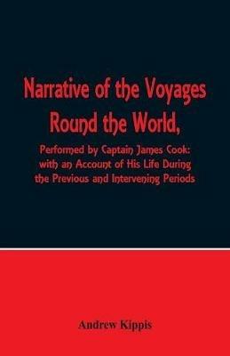 Narrative of the Voyages Round the World, Performed by Captain James Cook with an Account of His Life During the Previous and Intervening Periods - Andrew Kippis - cover