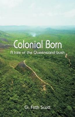 Colonial Born: A tale of the Queensland bush - G Firth Scott - cover