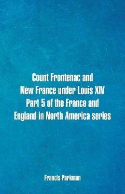 Count Frontenac and New France under Louis XIV. Part 5 of the France and England in North America series - Francis Parkman - cover