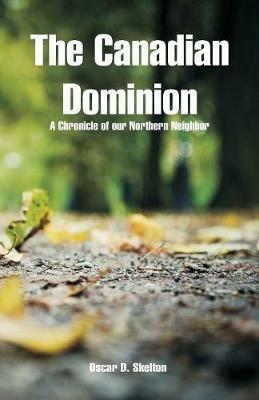 The Canadian Dominion: A Chronicle of our Northern Neighbor - Oscar D Skelton - cover