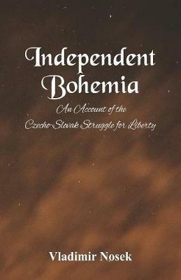 Independent Bohemia: An Account Of The Czecho-Slovak Struggle For Liberty - Vladimir Nosek - cover