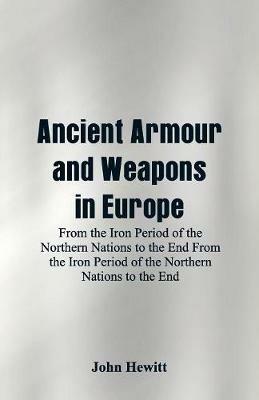 Ancient Armour and Weapons in Europe: From the Iron Period of the Northern Nations to the End From the Iron Period of the Northern Nations to the End - John Hewitt - cover