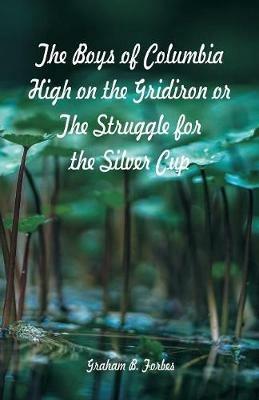 The Boys of Columbia High on the Gridiron: The Struggle for the Silver Cup - Graham B Forbes - cover