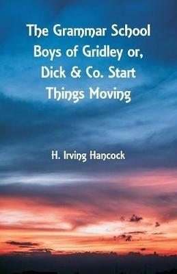 The Grammar School Boys of Gridley: Dick & Co. Start Things Moving - H Irving Hancock - cover