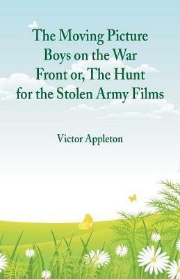 The Moving Picture Boys on the War Front: Or, The Hunt for the Stolen Army Films - Victor Appleton - cover