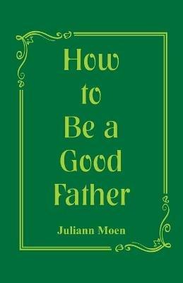 How to Be a Good Father - Juliann Moen - cover