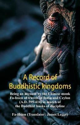 A Record of Buddhistic kingdoms: being an account by the Chinese monk Fa-hsien of travels in India and Ceylon (A.D. 399-414) in search of the Buddhist books of discipline - Fa-Hsien - cover