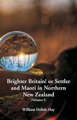 Brighter Britain! or Settler and Maori in Northern New Zealand: (Volume I) - William Delisle Hay - cover