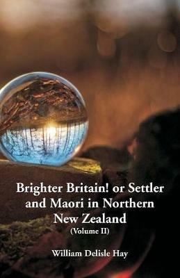 Brighter Britain! or Settler and Maori in Northern New Zealand: (Volume II) - William Delisle Hay - cover
