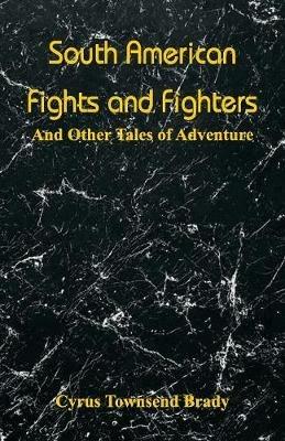 South American Fights and Fighters: And Other Tales of Adventure - Cyrus Townsend Brady - cover