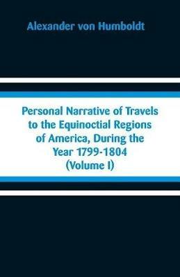 Personal Narrative of Travels to the Equinoctial Regions of America, During the Year 1799-1804: (Volume I) - Alexander Von Humboldt - cover