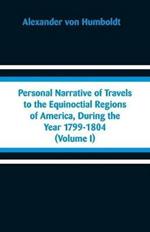Personal Narrative of Travels to the Equinoctial Regions of America, During the Year 1799-1804: (Volume I)