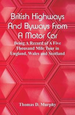 British Highways And Byways From A Motor Car: Being A Record Of A Five Thousand Mile Tour In England, Wales And Scotland - Thomas D Murphy - cover