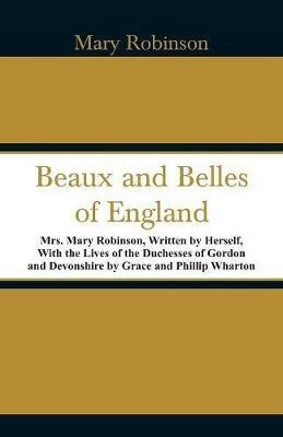 Beaux and Belles of England: Mrs. Mary Robinson, Written by Herself, With the Lives of the Duchesses of Gordon and Devonshire by Grace and Phillip Wharton - Mary Robinson - cover