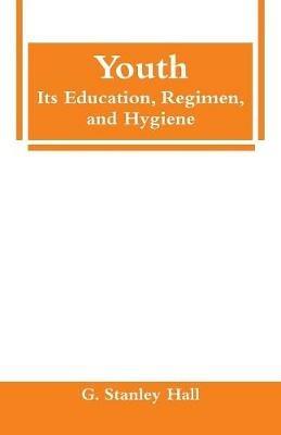 Youth: Its Education, Regimen, and Hygiene - G Stanley Hall - cover
