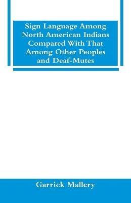 Sign Language Among North American Indians Compared With That Among Other Peoples And Deaf-Mutes - Garrick Mallery - cover